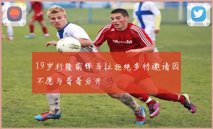 19岁科隆前锋马拉拒绝多特邀请因不愿与哥哥分开