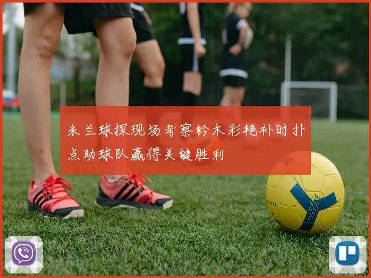 米兰球探现场考察铃木彩艳补时扑点助球队赢得关键胜利