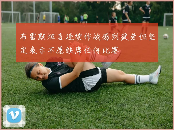 布雷默坦言连续作战感到疲劳但坚定表示不愿缺席任何比赛