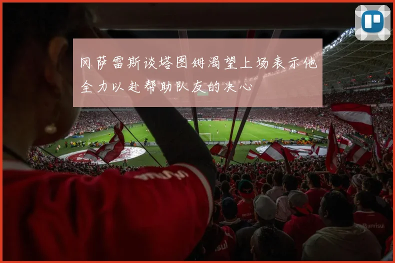 冈萨雷斯谈塔图姆渴望上场表示他全力以赴帮助队友的决心