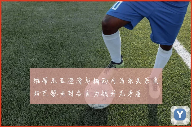 维蒂尼亚澄清与梅西内马尔关系良好巴黎当时各自为战并无矛盾