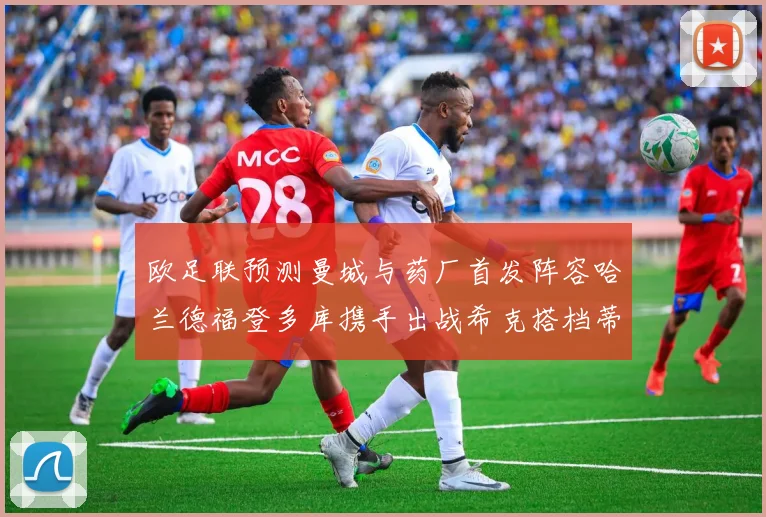 欧足联预测曼城与药厂首发阵容哈兰德福登多库携手出战希克搭档蒂尔曼