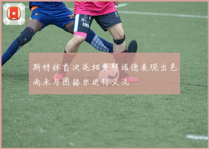 斯特林首次亮相费耶诺德表现出色尚未与图赫尔进行交流