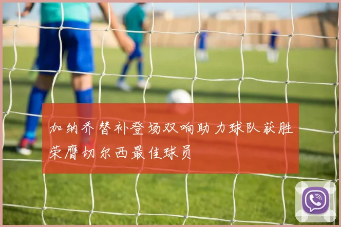 加纳乔替补登场双响助力球队获胜荣膺切尔西最佳球员