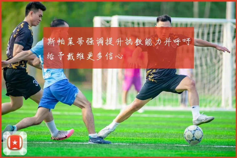 斯帕莱蒂强调提升执教能力并呼吁给予戴维更多信心