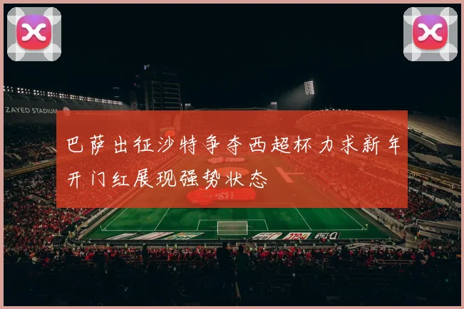 巴萨出征沙特争夺西超杯力求新年开门红展现强势状态