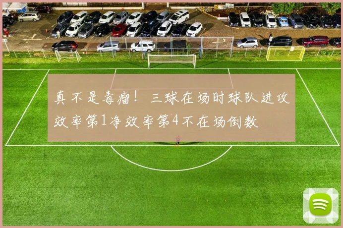 真不是毒瘤！三球在场时球队进攻效率第1净效率第4不在场倒数