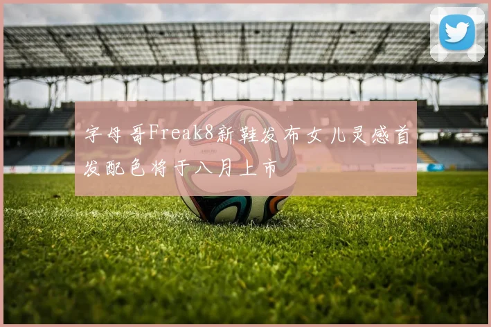 字母哥Freak8新鞋发布女儿灵感首发配色将于八月上市