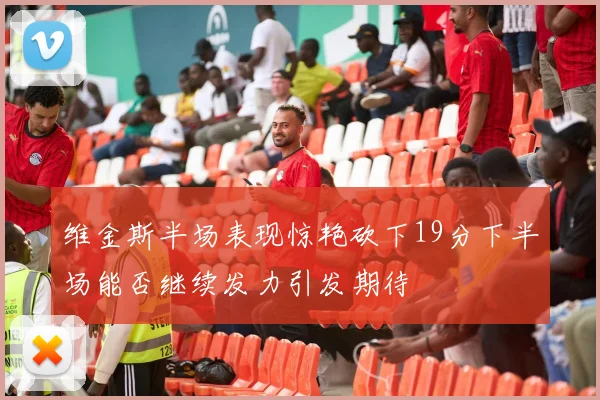 维金斯半场表现惊艳砍下19分下半场能否继续发力引发期待