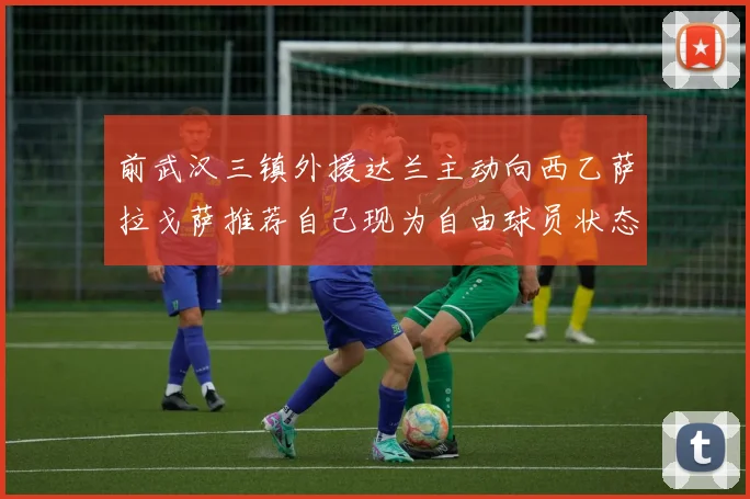 前武汉三镇外援达兰主动向西乙萨拉戈萨推荐自己现为自由球员状态良好