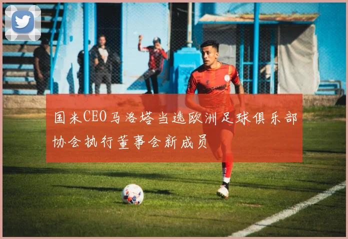 国米CEO马洛塔当选欧洲足球俱乐部协会执行董事会新成员