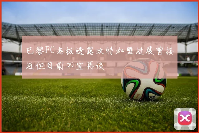 巴黎FC老板透露坎特加盟进展曾接近但目前不宜再谈