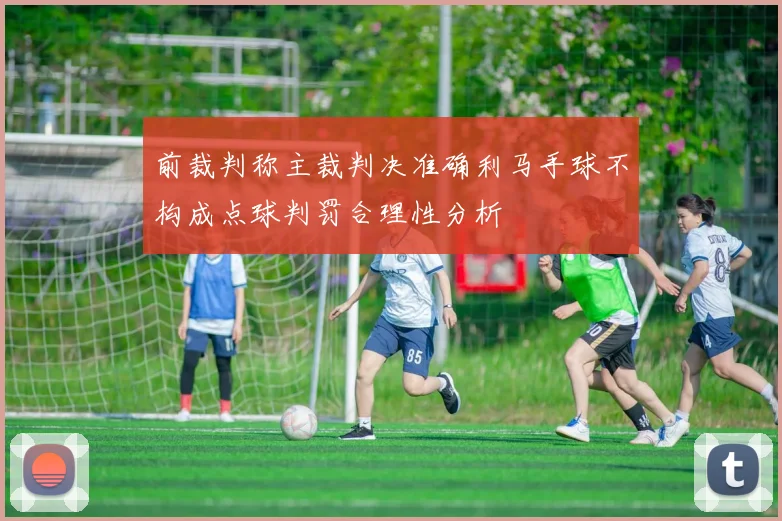 前裁判称主裁判决准确利马手球不构成点球判罚合理性分析