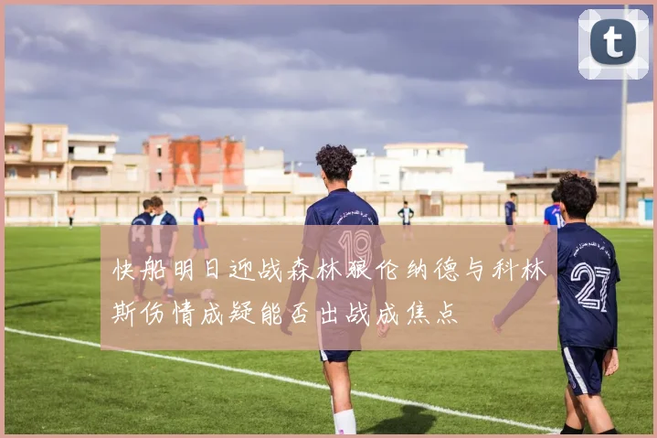 快船明日迎战森林狼伦纳德与科林斯伤情成疑能否出战成焦点