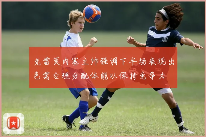 克雷莫内塞主帅强调下半场表现出色需合理分配体能以保持竞争力