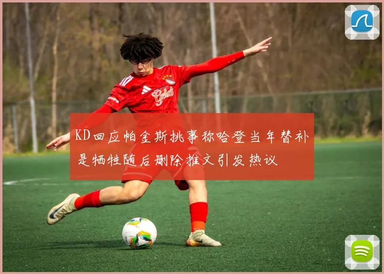 KD回应帕金斯挑事称哈登当年替补是牺牲随后删除推文引发热议