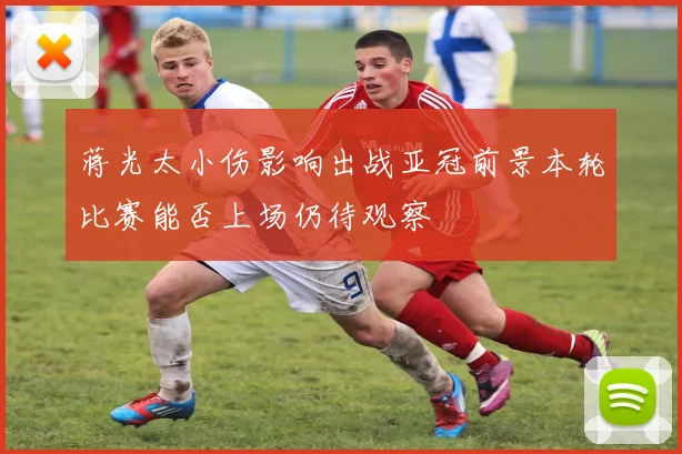 蒋光太小伤影响出战亚冠前景本轮比赛能否上场仍待观察