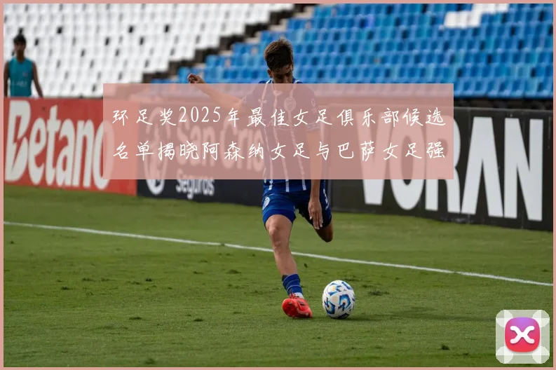 环足奖2025年最佳女足俱乐部候选名单揭晓阿森纳女足与巴萨女足强势领衔