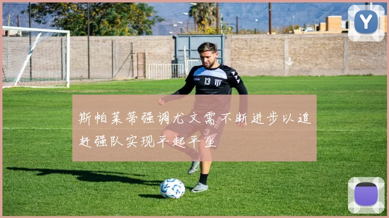 斯帕莱蒂强调尤文需不断进步以追赶强队实现平起平坐