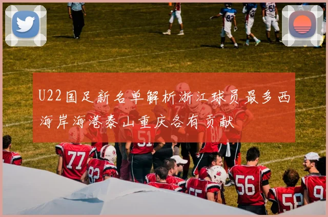 U22国足新名单解析浙江球员最多西海岸海港泰山重庆各有贡献