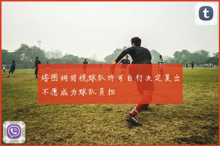 塔图姆将视球队许可自行决定复出不愿成为球队负担