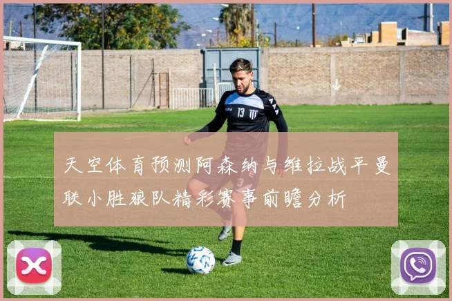 天空体育预测阿森纳与维拉战平曼联小胜狼队精彩赛事前瞻分析
