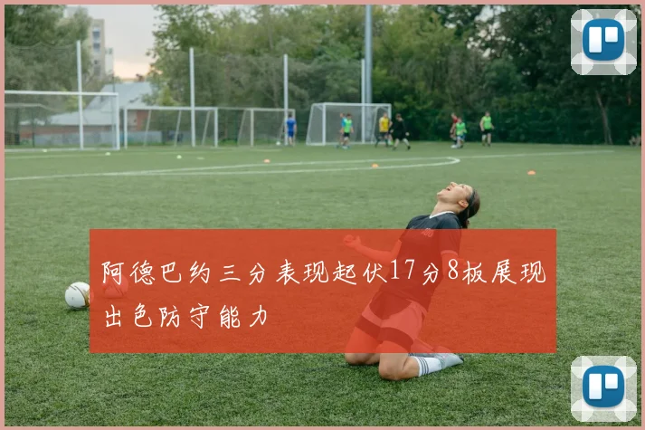 阿德巴约三分表现起伏17分8板展现出色防守能力