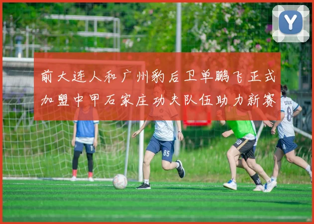 前大连人和广州豹后卫单鹏飞正式加盟中甲石家庄功夫队伍助力新赛季