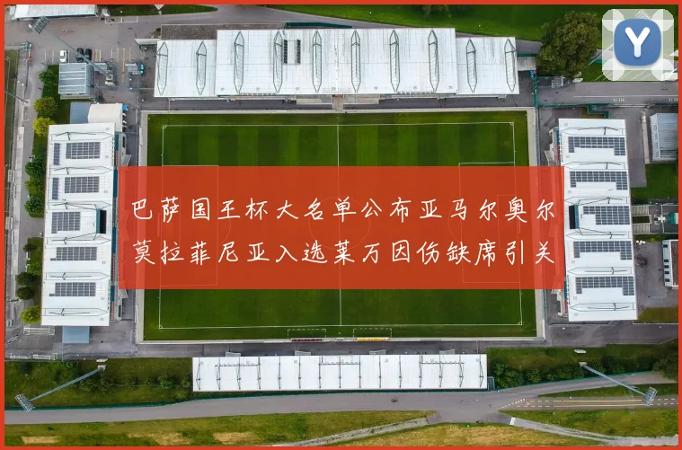 巴萨国王杯大名单公布亚马尔奥尔莫拉菲尼亚入选莱万因伤缺席引关注