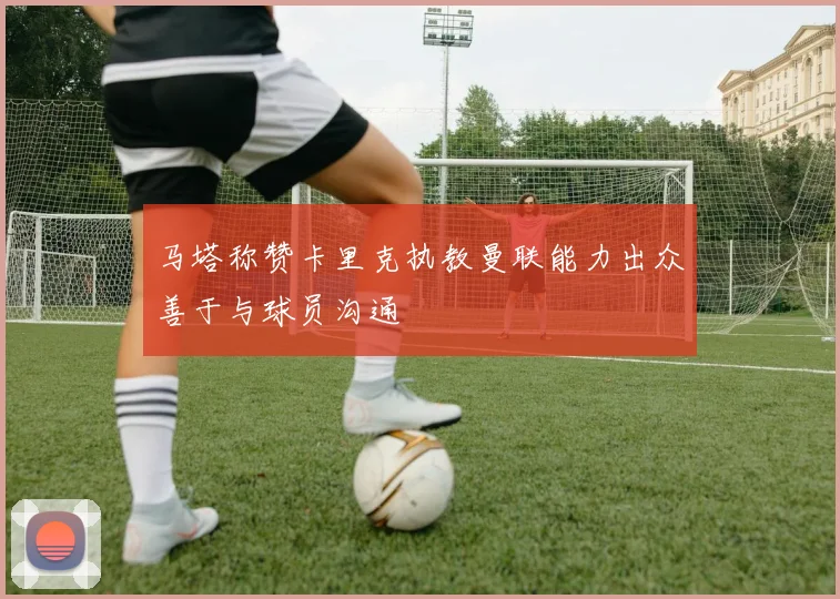 马塔称赞卡里克执教曼联能力出众善于与球员沟通