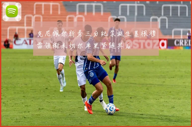 克尼佩尔新秀三分纪录诞生基根穆雷领衔米切尔库里紧随其后