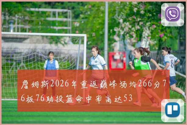 詹姆斯2026年重返巅峰场均266分76板76助投篮命中率高达53