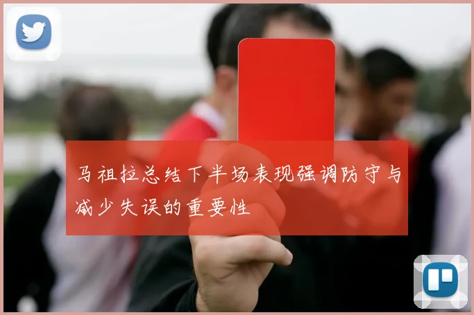 马祖拉总结下半场表现强调防守与减少失误的重要性