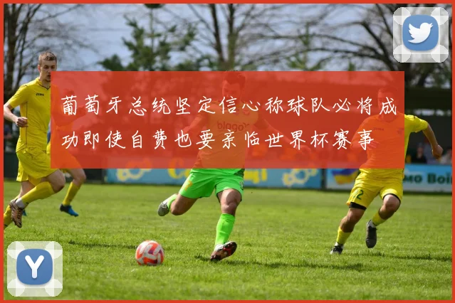 葡萄牙总统坚定信心称球队必将成功即使自费也要亲临世界杯赛事