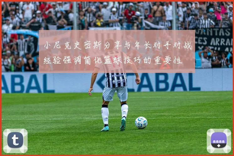 小尼克史密斯分享与年长对手对战经验强调简化篮球技巧的重要性