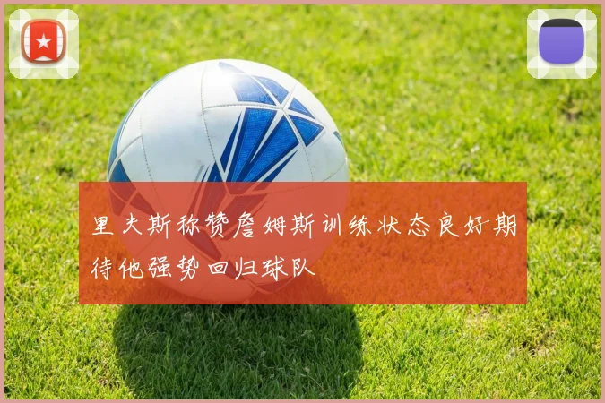 里夫斯称赞詹姆斯训练状态良好期待他强势回归球队