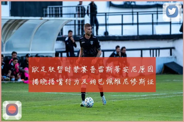 欧足联暂时禁赛普雷斯蒂安尼原因揭晓捂嘴行为及姆巴佩维尼修斯证词分析
