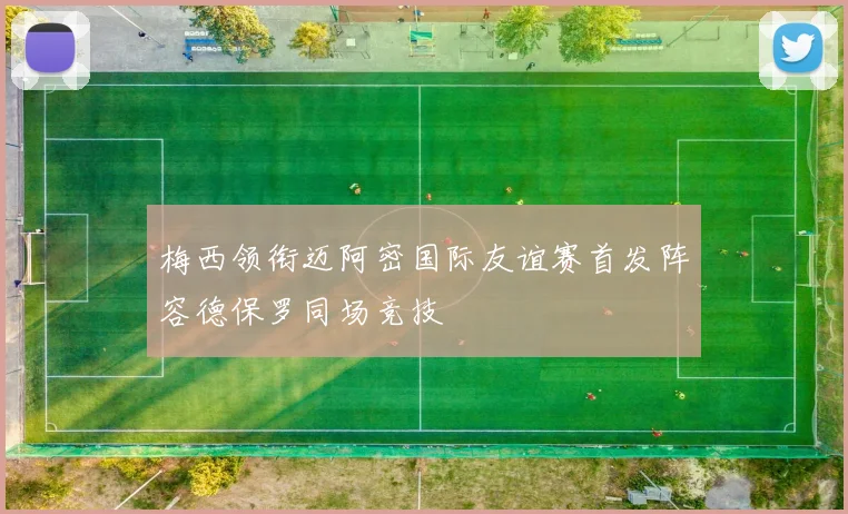 梅西领衔迈阿密国际友谊赛首发阵容德保罗同场竞技