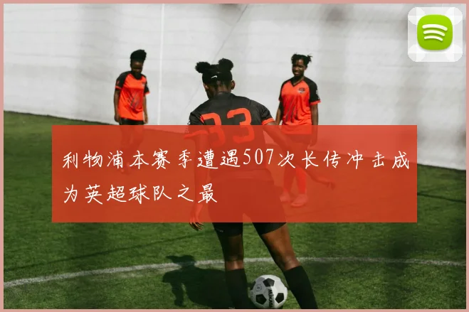 利物浦本赛季遭遇507次长传冲击成为英超球队之最