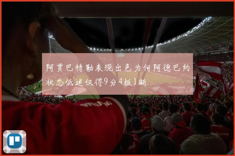 阿贾巴特勒表现出色为何阿德巴约状态低迷仅得9分4板1断