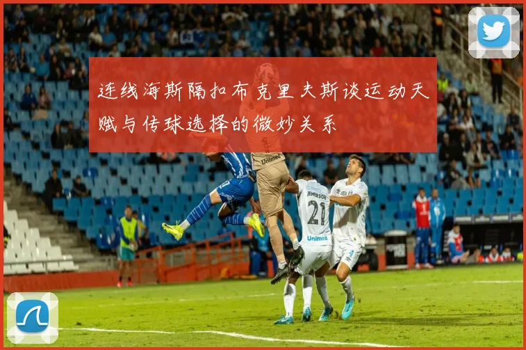 连线海斯隔扣布克里夫斯谈运动天赋与传球选择的微妙关系