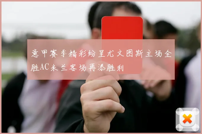 意甲赛季精彩纷呈尤文图斯主场全胜AC米兰客场再添胜利