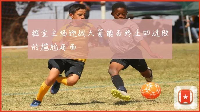 掘金主场迎战火箭能否终止四连败的尴尬局面