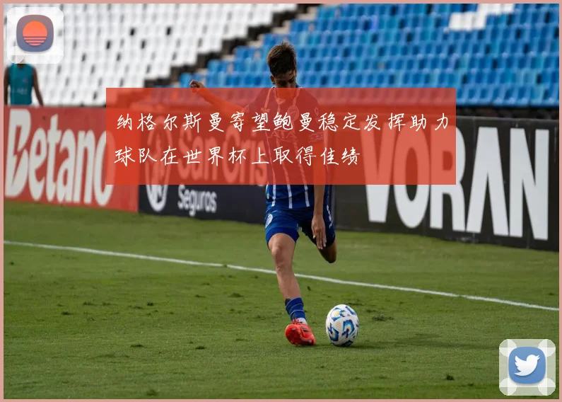 纳格尔斯曼寄望鲍曼稳定发挥助力球队在世界杯上取得佳绩