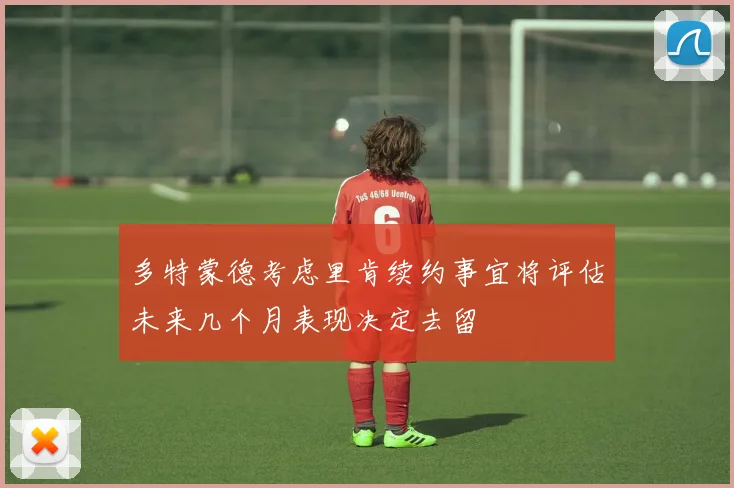 多特蒙德考虑里肯续约事宜将评估未来几个月表现决定去留