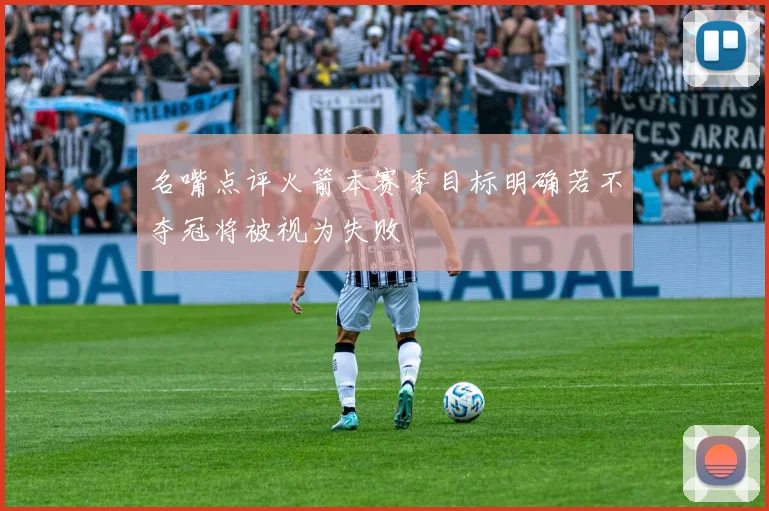 名嘴点评火箭本赛季目标明确若不夺冠将被视为失败