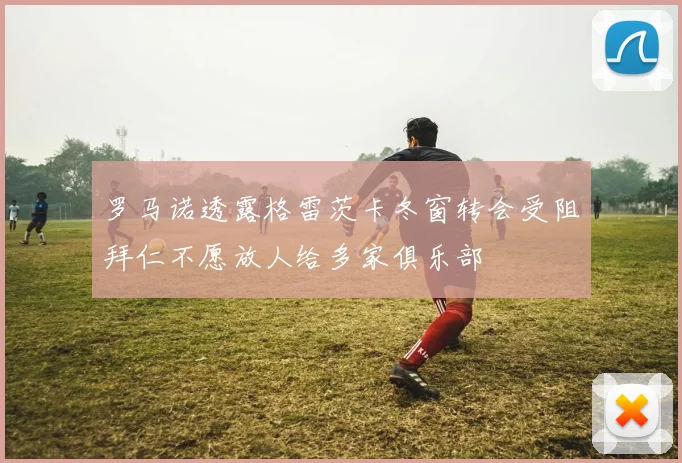 罗马诺透露格雷茨卡冬窗转会受阻拜仁不愿放人给多家俱乐部