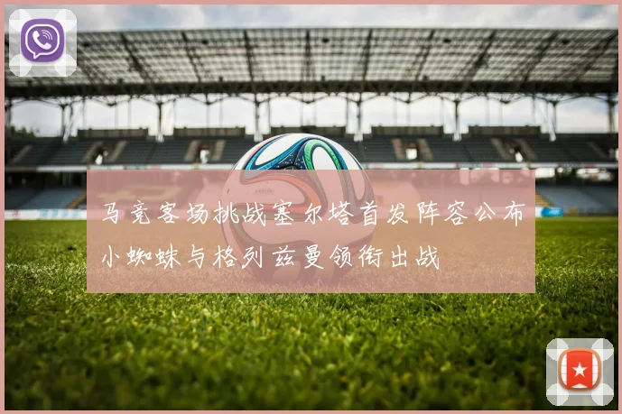 马竞客场挑战塞尔塔首发阵容公布小蜘蛛与格列兹曼领衔出战