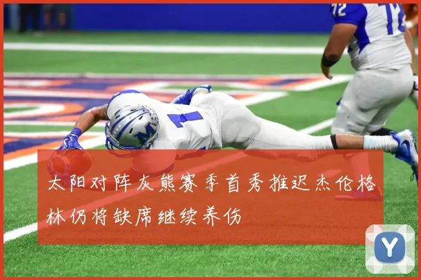 太阳对阵灰熊赛季首秀推迟杰伦格林仍将缺席继续养伤