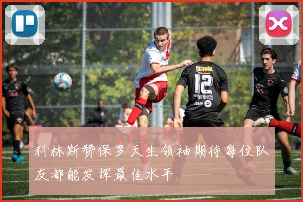 科林斯赞保罗天生领袖期待每位队友都能发挥最佳水平